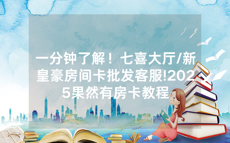 一分钟了解！七喜大厅/新皇豪房间卡批发客服!2025果然有房卡教程