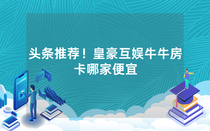 头条推荐！皇豪互娱牛牛房卡哪家便宜
