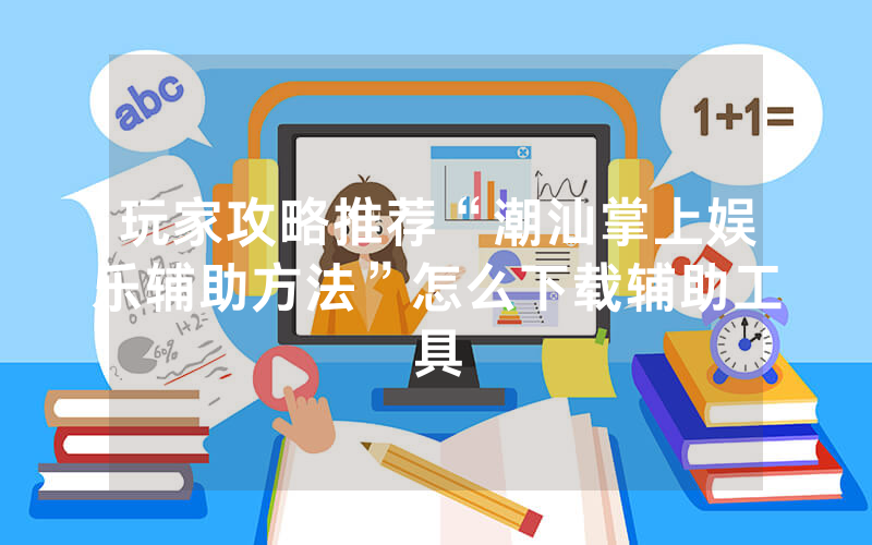 玩家攻略推荐“潮汕掌上娱乐辅助方法”怎么下载辅助工具