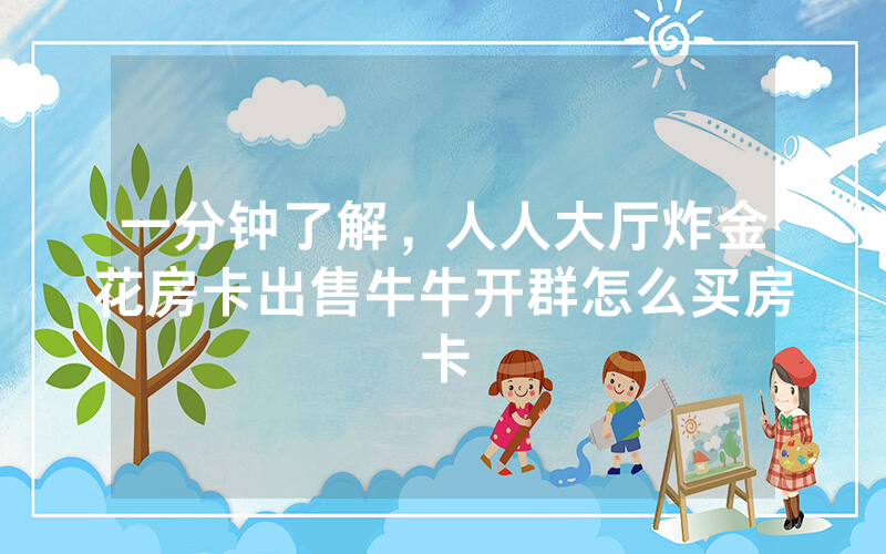一分钟了解，人人大厅炸金花房卡出售牛牛开群怎么买房卡