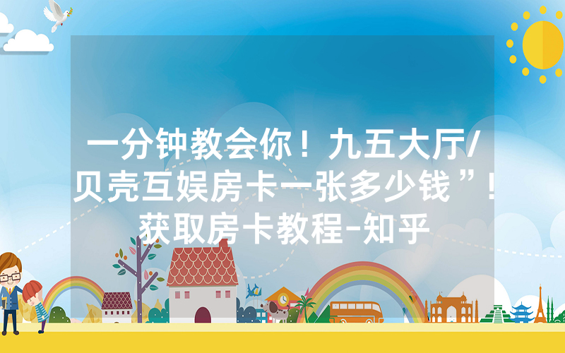 一分钟教会你！九五大厅/贝壳互娱房卡一张多少钱”!获取房卡教程-知乎