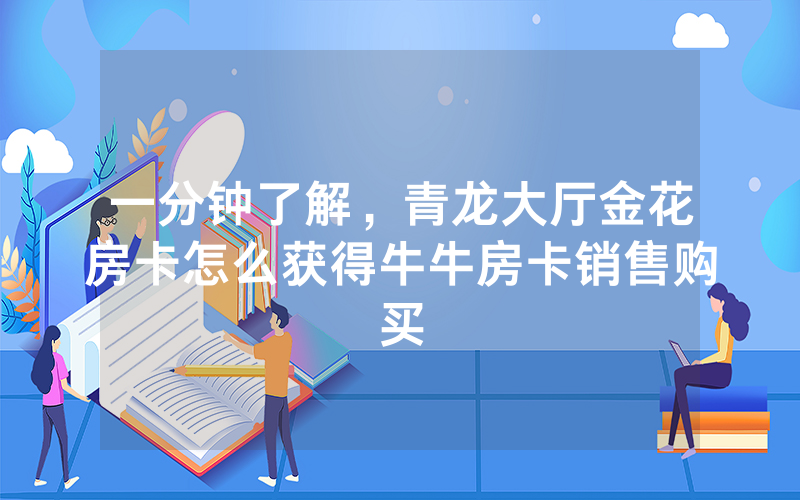 一分钟了解，青龙大厅金花房卡怎么获得牛牛房卡销售购买