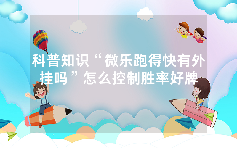 科普知识“微乐跑得快有外挂吗”怎么控制胜率好牌