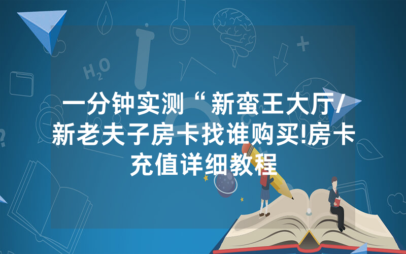一分钟实测“新蛮王大厅/新老夫子房卡找谁购买!房卡充值详细教程
