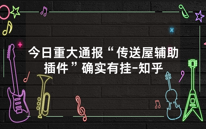 今日重大通报“传送屋辅助插件”确实有挂-知乎
