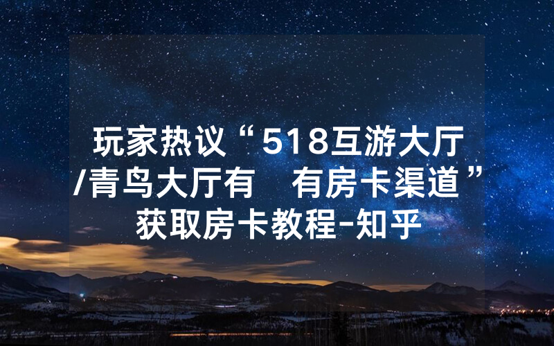 玩家热议“518互游大厅/青鸟大厅有沒有房卡渠道”获取房卡教程-知乎
