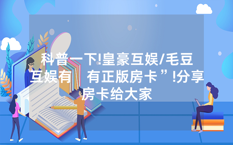 科普一下!皇豪互娱/毛豆互娱有沒有正版房卡”!分享房卡给大家