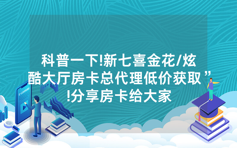 科普一下!新七喜金花/炫酷大厅房卡总代理低价获取”!分享房卡给大家