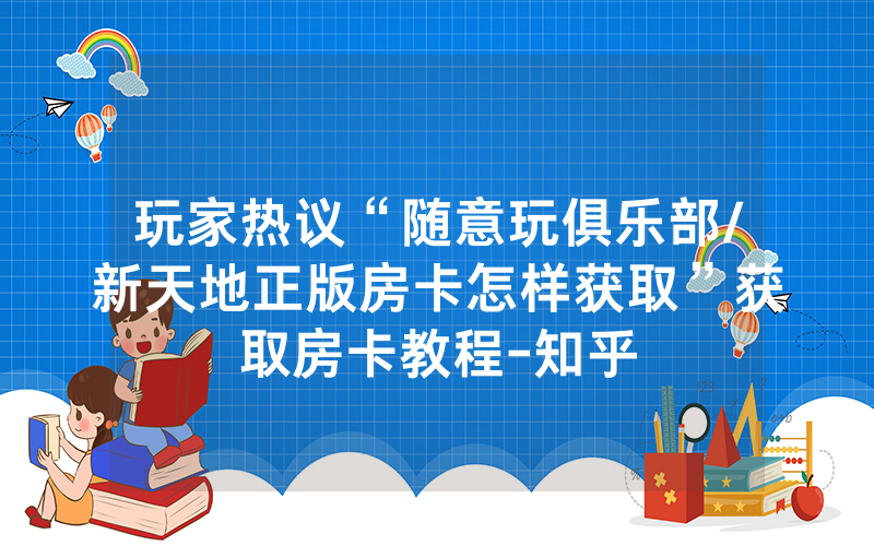 玩家热议“随意玩俱乐部/新天地正版房卡怎样获取”获取房卡教程-知乎