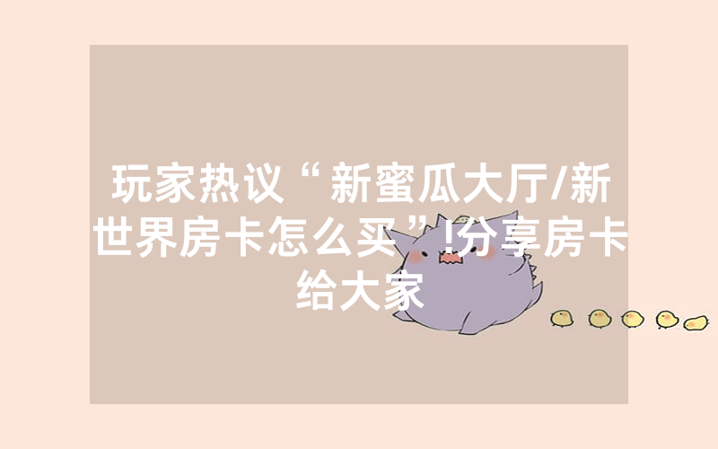 玩家热议“新蜜瓜大厅/新世界房卡怎么买”!分享房卡给大家