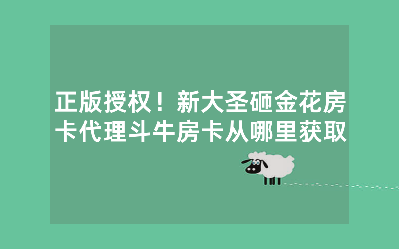 正版授权！新大圣砸金花房卡代理斗牛房卡从哪里获取