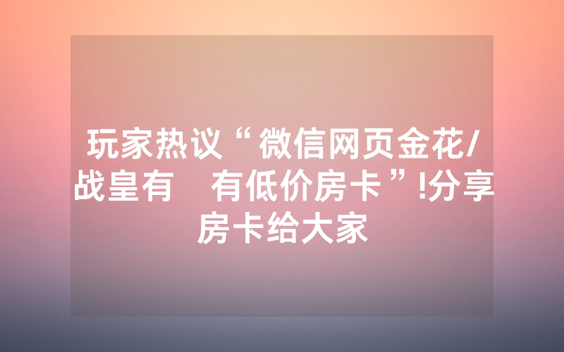玩家热议“微信网页金花/战皇有沒有低价房卡”!分享房卡给大家