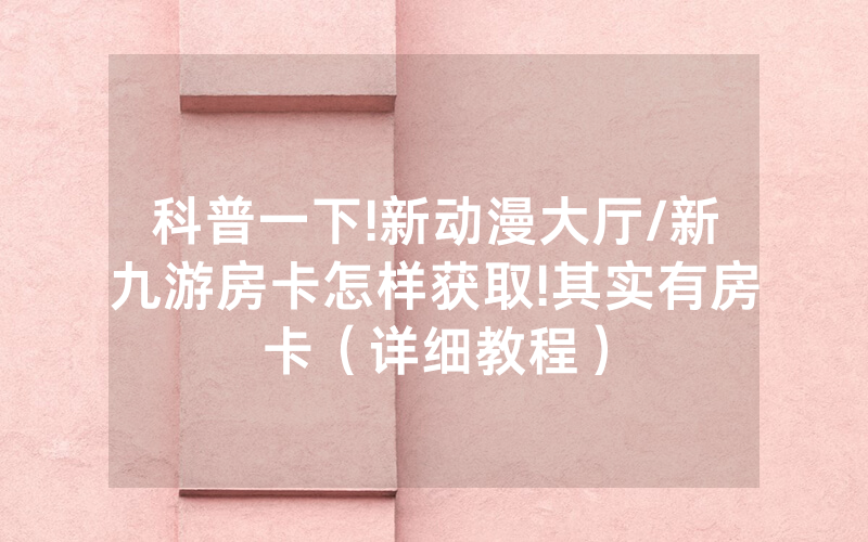 科普一下!新动漫大厅/新九游房卡怎样获取!其实有房卡（详细教程）