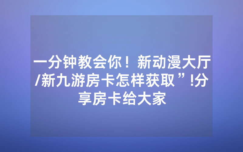 一分钟教会你！新动漫大厅/新九游房卡怎样获取”!分享房卡给大家