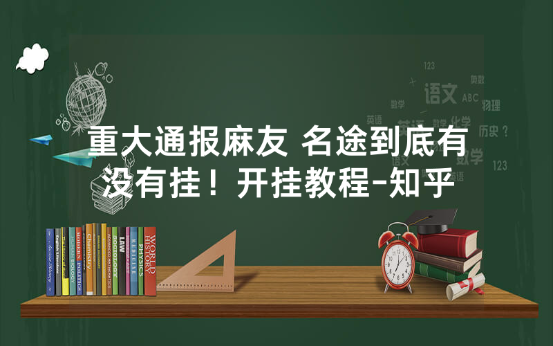 重大通报麻友 名途到底有没有挂！开挂教程-知乎