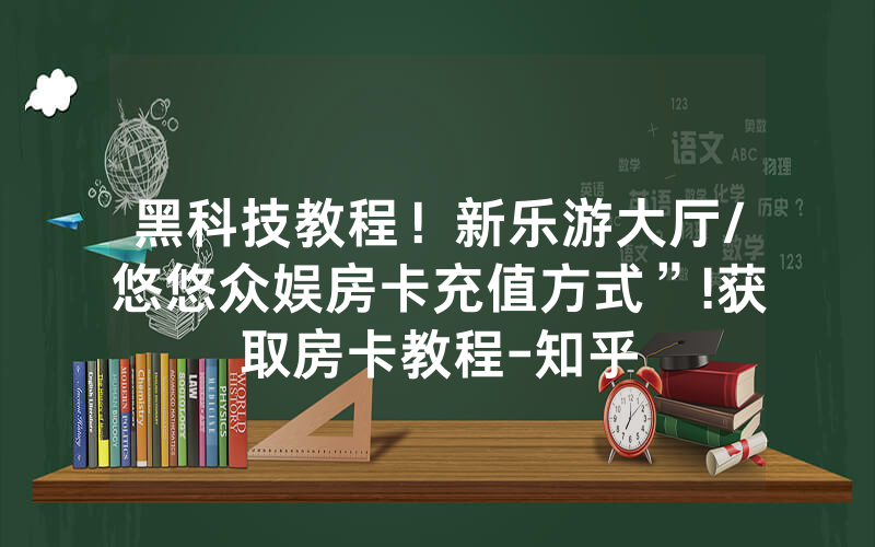 黑科技教程！新乐游大厅/悠悠众娱房卡充值方式”!获取房卡教程-知乎