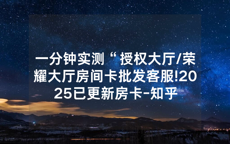 一分钟实测“授权大厅/荣耀大厅房间卡批发客服!2025已更新房卡-知乎