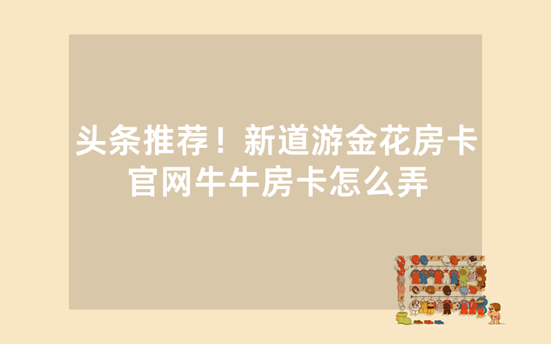 头条推荐！新道游金花房卡官网牛牛房卡怎么弄