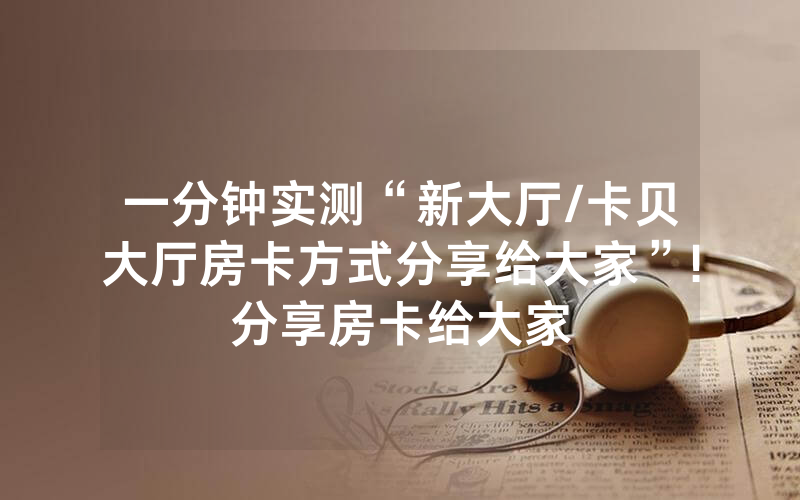 一分钟实测“新大厅/卡贝大厅房卡方式分享给大家”!分享房卡给大家