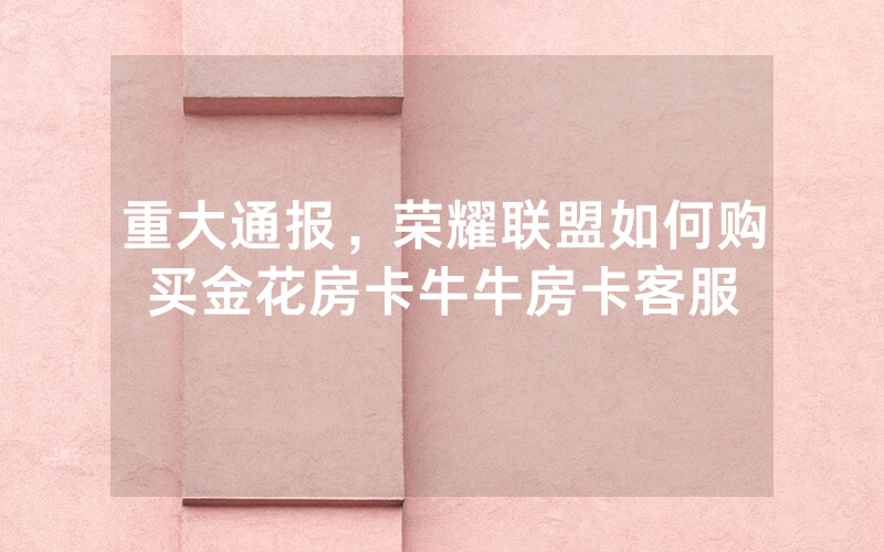 重大通报,荣耀联盟如何购买金花房卡牛牛房卡客服