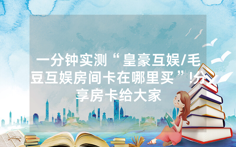 一分钟实测“皇豪互娱/毛豆互娱房间卡在哪里买”!分享房卡给大家