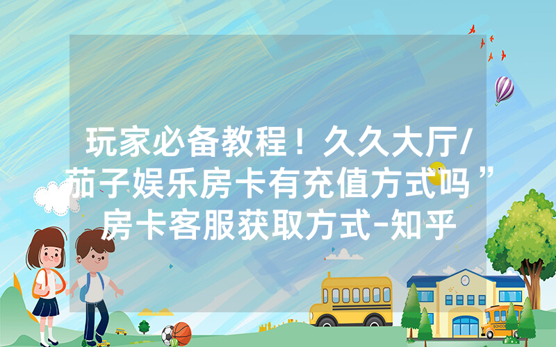 玩家必备教程！久久大厅/茄子娱乐房卡有充值方式吗”房卡客服获取方式-知乎