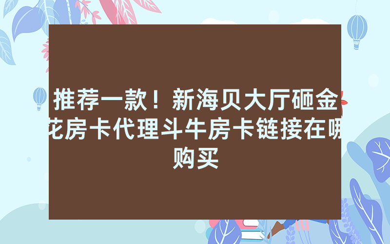 推荐一款！新海贝大厅砸金花房卡代理斗牛房卡链接在哪购买