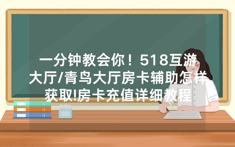 一分钟教会你！518互游大厅/青鸟大厅房卡辅助怎样获取!房卡充值详细教程