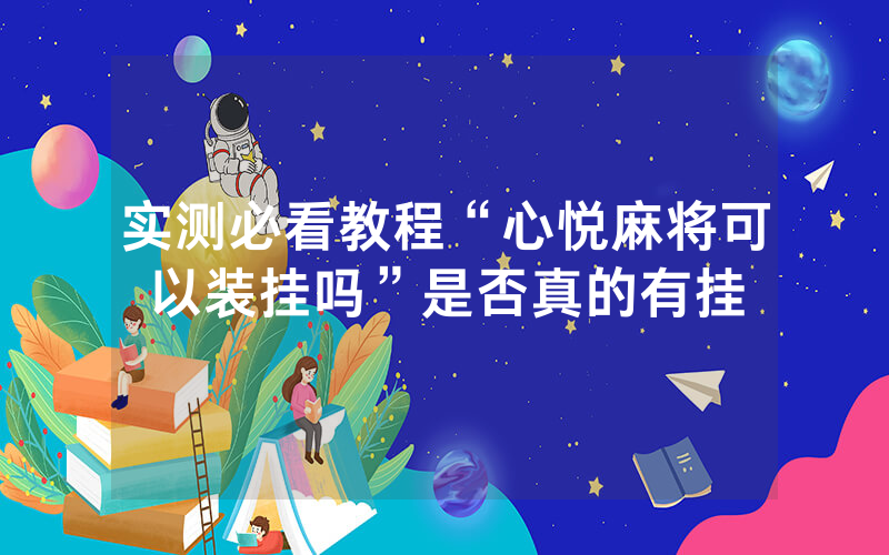 实测必看教程“心悦麻将可以装挂吗”是否真的有挂