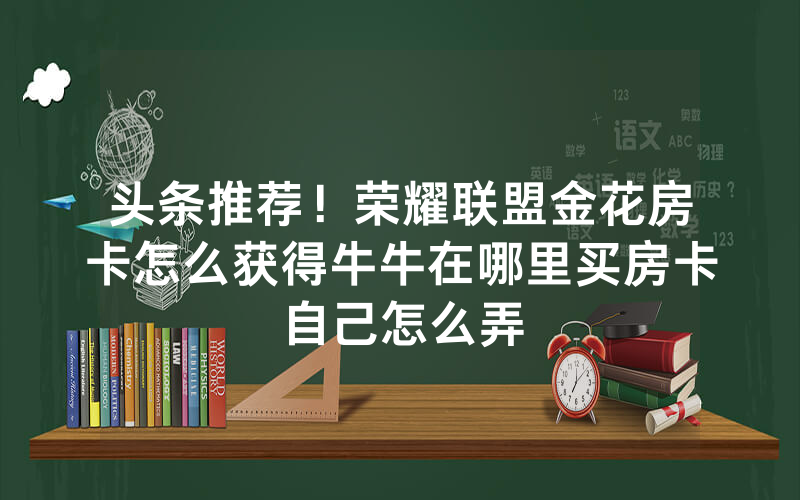 头条推荐！荣耀联盟金花房卡怎么获得牛牛在哪里买房卡自己怎么弄