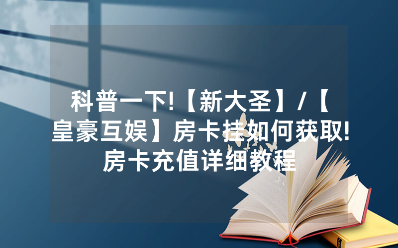 科普一下!【新大圣】/【皇豪互娱】房卡挂如何获取!房卡充值详细教程