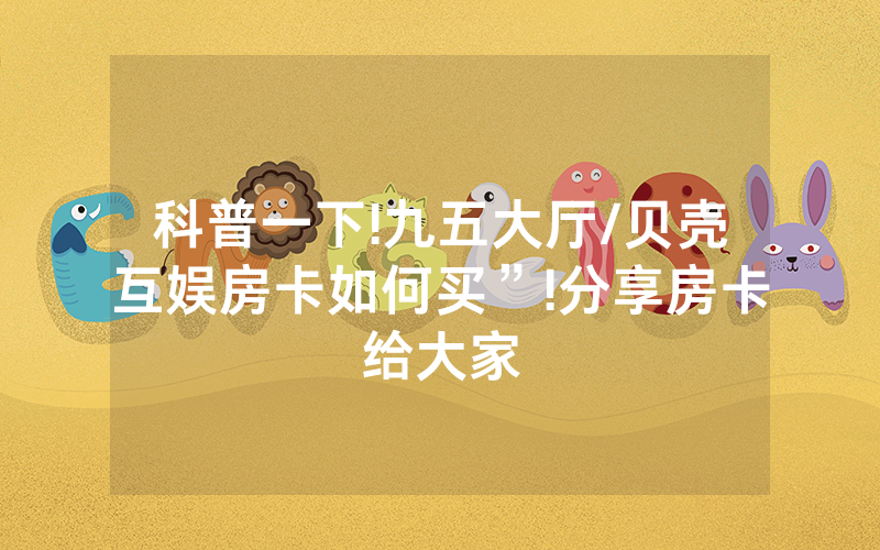 科普一下!九五大厅/贝壳互娱房卡如何买”!分享房卡给大家