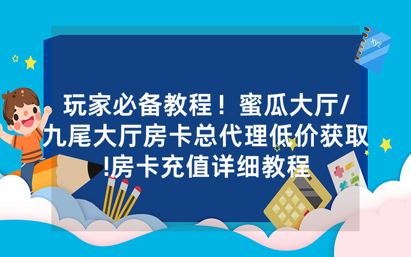 玩家必备教程！蜜瓜大厅/九尾大厅房卡总代理低价获取!房卡充值详细教程