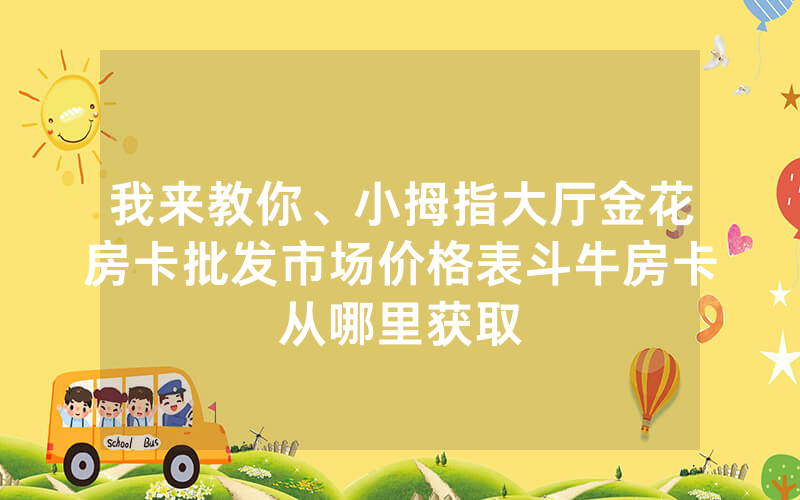 我来教你、小拇指大厅金花房卡批发市场价格表斗牛房卡从哪里获取