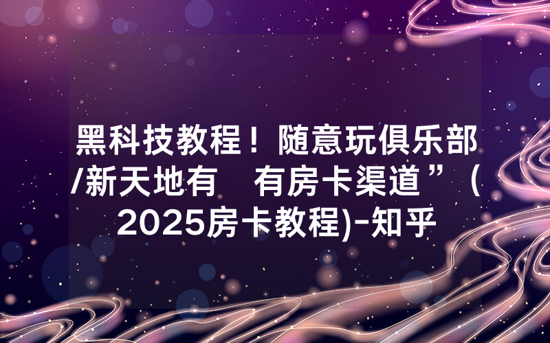 黑科技教程！随意玩俱乐部/新天地有沒有房卡渠道”（2025房卡教程)-知乎