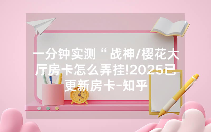 一分钟实测“战神/樱花大厅房卡怎么弄挂!2025已更新房卡-知乎