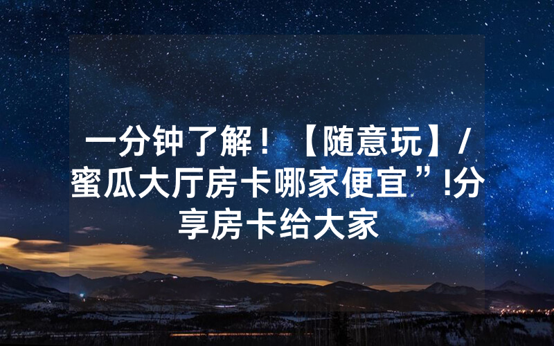 一分钟了解！【随意玩】/蜜瓜大厅房卡哪家便宜”!分享房卡给大家