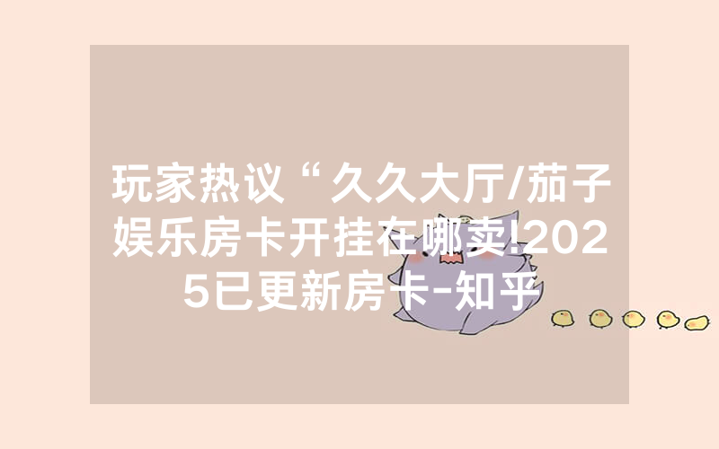 玩家热议“久久大厅/茄子娱乐房卡开挂在哪卖!2025已更新房卡-知乎