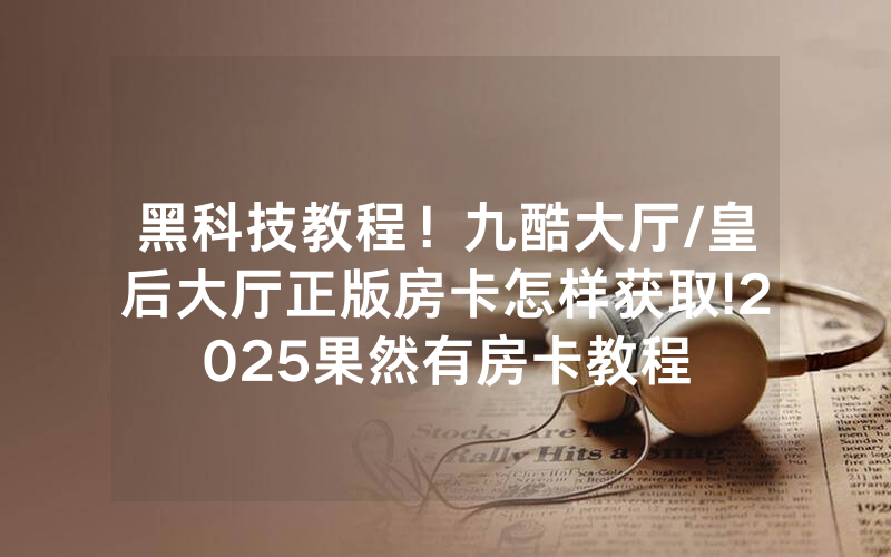 黑科技教程！九酷大厅/皇后大厅正版房卡怎样获取!2025果然有房卡教程