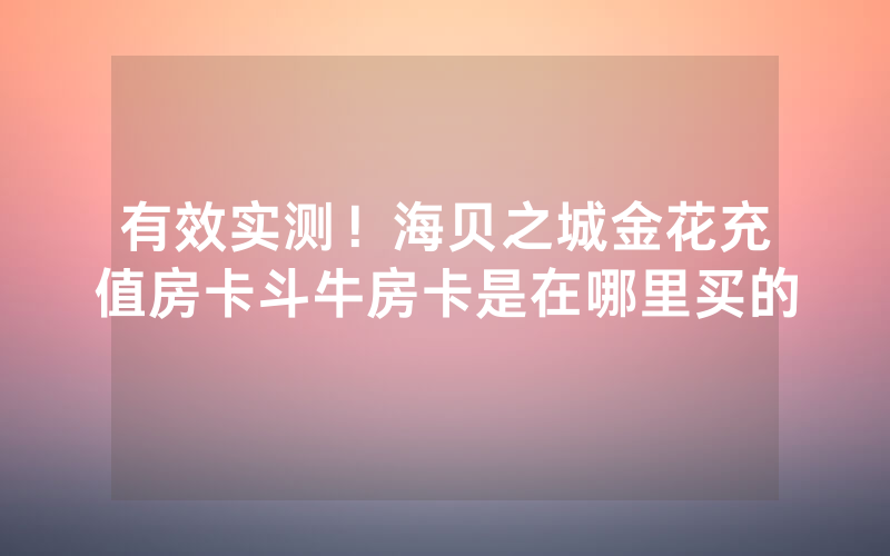 有效实测！海贝之城金花充值房卡斗牛房卡是在哪里买的