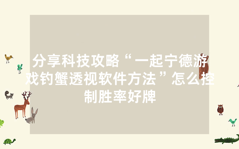 分享科技攻略“一起宁德游戏钓蟹透视软件方法”怎么控制胜率好牌