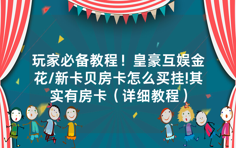 玩家必备教程！皇豪互娱金花/新卡贝房卡怎么买挂!其实有房卡（详细教程）