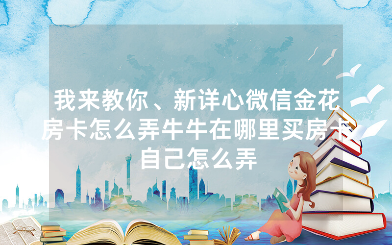 我来教你、新详心微信金花房卡怎么弄牛牛在哪里买房卡自己怎么弄