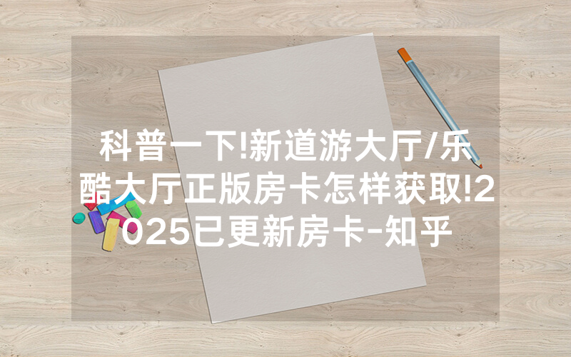 科普一下!新道游大厅/乐酷大厅正版房卡怎样获取!2025已更新房卡-知乎