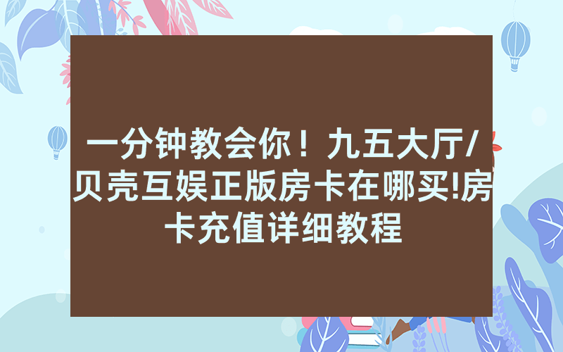 一分钟教会你！九五大厅/贝壳互娱正版房卡在哪买!房卡充值详细教程