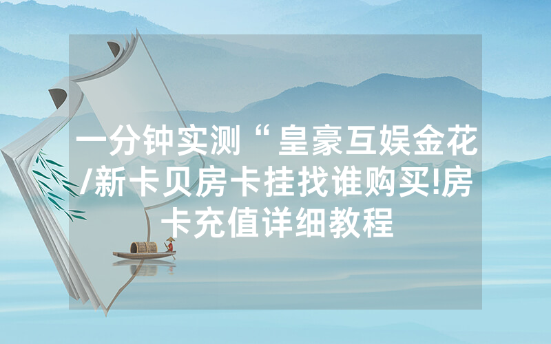 一分钟实测“皇豪互娱金花/新卡贝房卡挂找谁购买!房卡充值详细教程