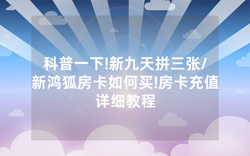 科普一下!新九天拼三张/新鸿狐房卡如何买!房卡充值详细教程