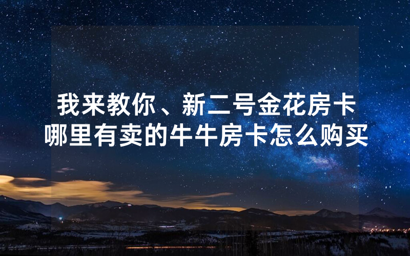 我来教你、新二号金花房卡哪里有卖的牛牛房卡怎么购买