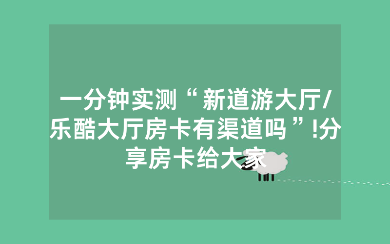 一分钟实测“新道游大厅/乐酷大厅房卡有渠道吗”!分享房卡给大家