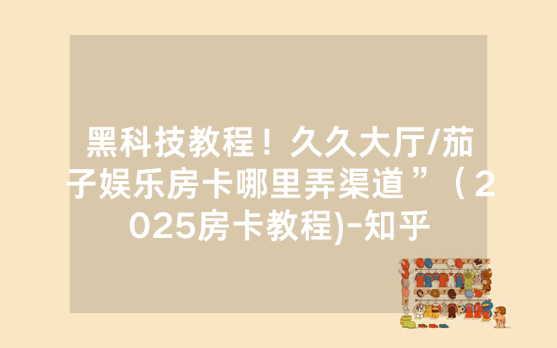黑科技教程！久久大厅/茄子娱乐房卡哪里弄渠道”（2025房卡教程)-知乎